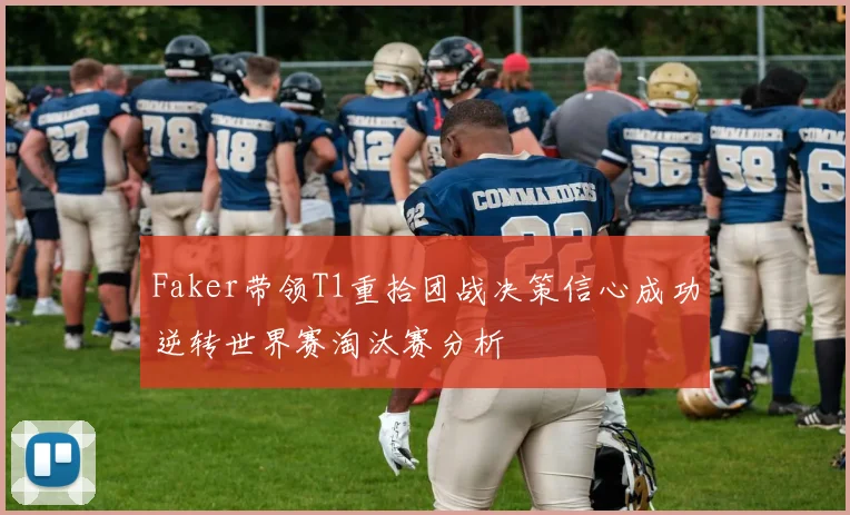 Faker带领T1重拾团战决策信心成功逆转世界赛淘汰赛分析