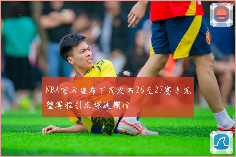 NBA官方宣布下周发布26至27赛季完整赛程引发球迷期待