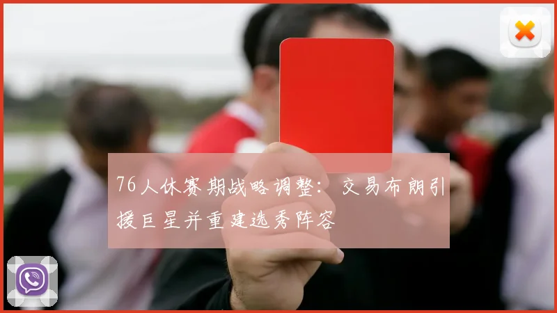 76人休赛期战略调整：交易布朗引援巨星并重建选秀阵容