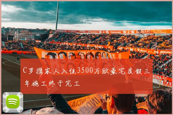 C罗携家人入住3500万欧豪宅度假三年施工终于完工
